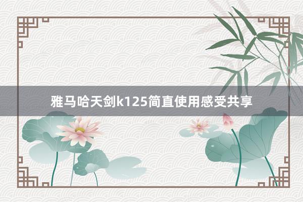 雅马哈天剑k125简直使用感受共享