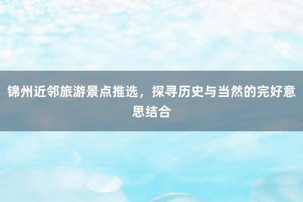 锦州近邻旅游景点推选，探寻历史与当然的完好意思结合