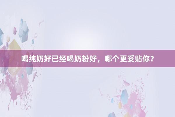 喝纯奶好已经喝奶粉好，哪个更妥贴你？
