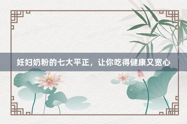 妊妇奶粉的七大平正，让你吃得健康又宽心
