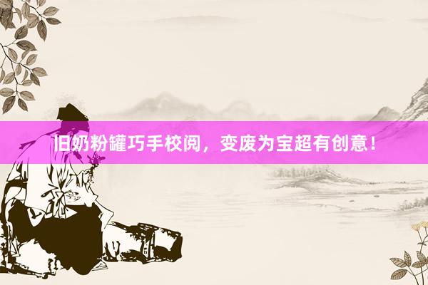 旧奶粉罐巧手校阅，变废为宝超有创意！