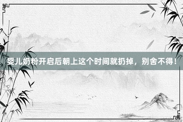 婴儿奶粉开启后朝上这个时间就扔掉，别舍不得！