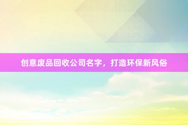 创意废品回收公司名字，打造环保新风俗