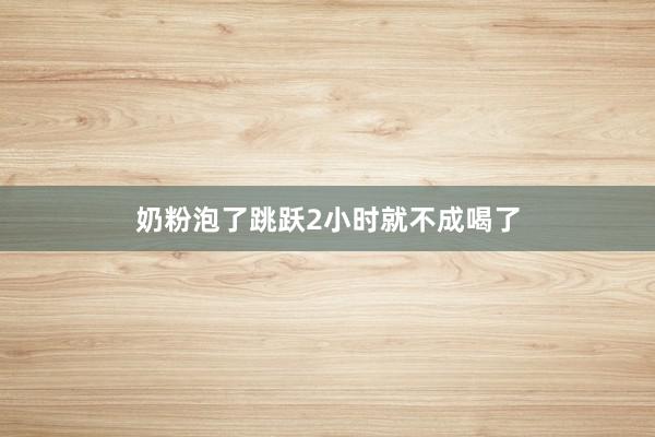 奶粉泡了跳跃2小时就不成喝了