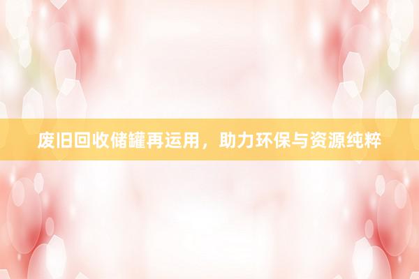 废旧回收储罐再运用，助力环保与资源纯粹