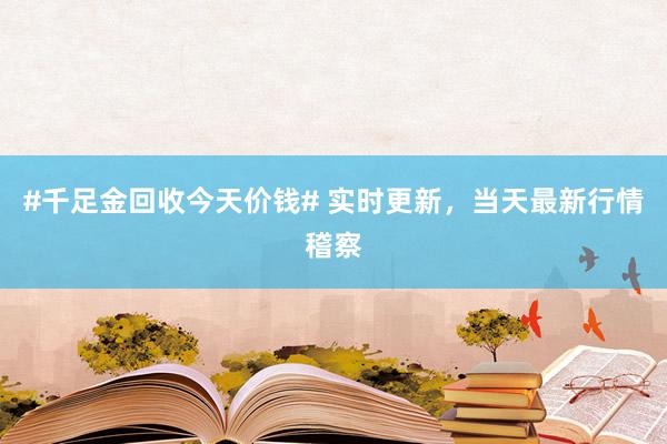 #千足金回收今天价钱# 实时更新，当天最新行情稽察