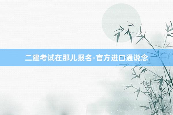 二建考试在那儿报名-官方进口通说念