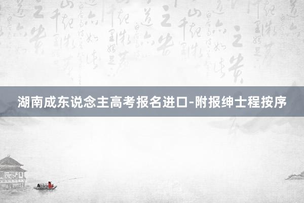 湖南成东说念主高考报名进口-附报绅士程按序