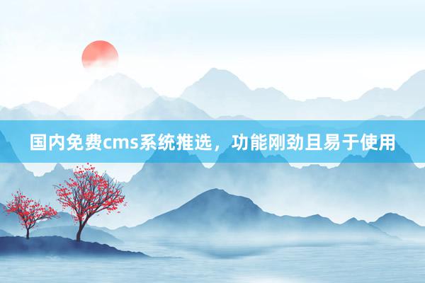 国内免费cms系统推选，功能刚劲且易于使用