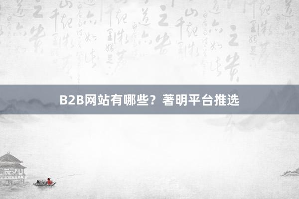 B2B网站有哪些？著明平台推选