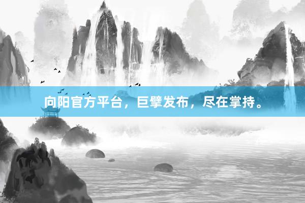 向阳官方平台，巨擘发布，尽在掌持。