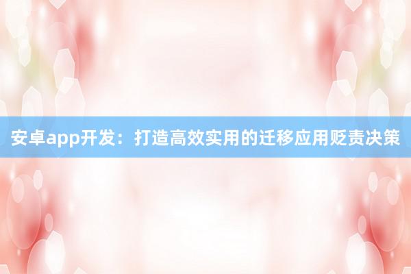 安卓app开发：打造高效实用的迁移应用贬责决策