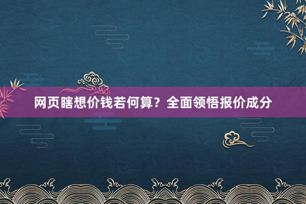 网页瞎想价钱若何算？全面领悟报价成分