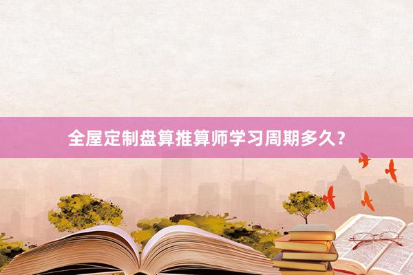 全屋定制盘算推算师学习周期多久？
