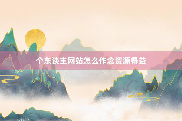 个东谈主网站怎么作念资源得益