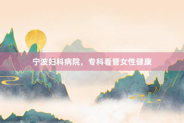 宁波妇科病院，专科看管女性健康