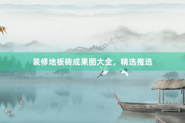 装修地板砖成果图大全，精选推选