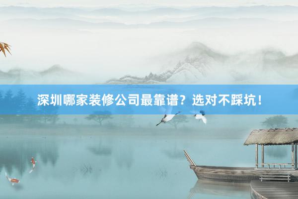 深圳哪家装修公司最靠谱？选对不踩坑！