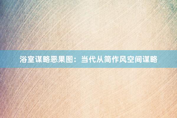 浴室谋略恶果图：当代从简作风空间谋略