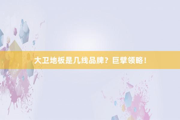 大卫地板是几线品牌？巨擘领略！