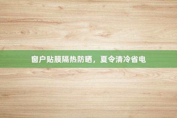 窗户贴膜隔热防晒，夏令清冷省电