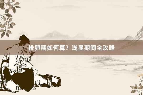 排卵期如何算？浅显期间全攻略