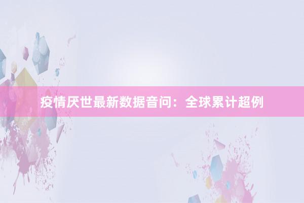 疫情厌世最新数据音问：全球累计超例